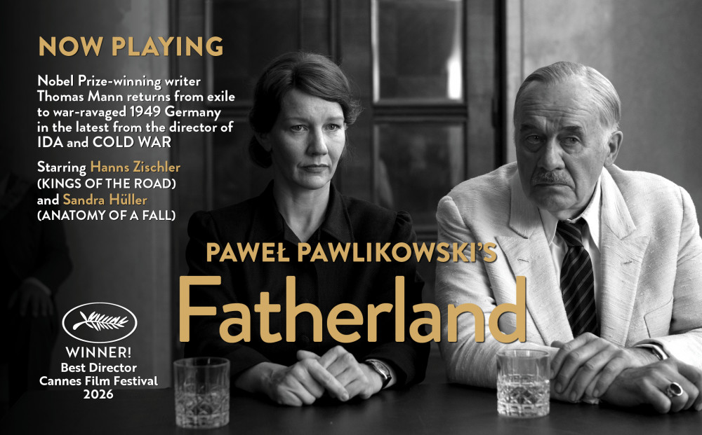 Now Playing

PAWEŁ PAWLIKOWSKI'S
FATHERLAND

WINNER - Best Director - 2026 Cannes Film Festival

Nobel Prize-winning writer Thomas Mann returns from exile to war-ravaged 1949 Germany in the latest from the director of IDA and COLD WAR

Starring Hans Zischler (KINGS OF THE ROAD) and Sandra Hüller (ANATOMY OF A FALL)