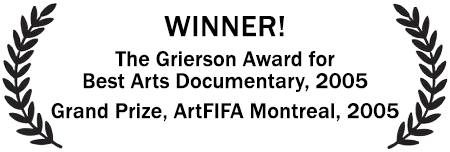 WINNER! The Grierson Award for Best Arts Documentary, 2005 Grand Prize, ArtFIFA Montreal, 2005